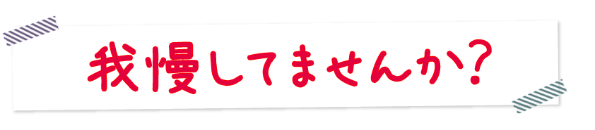 我慢していませんか?